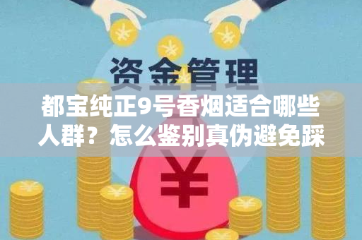 都宝纯正9号香烟适合哪些人群？怎么鉴别真伪避免踩坑？